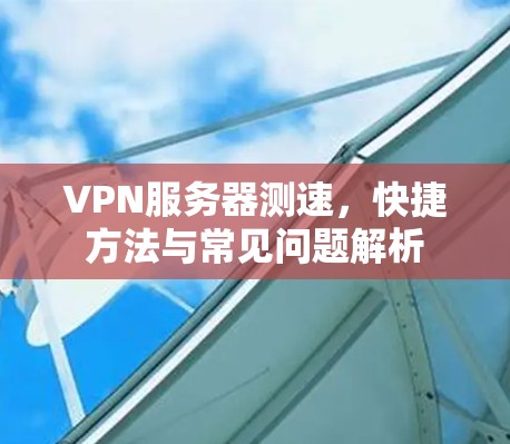 VPN服务器测速，快捷方法与常见问题解析