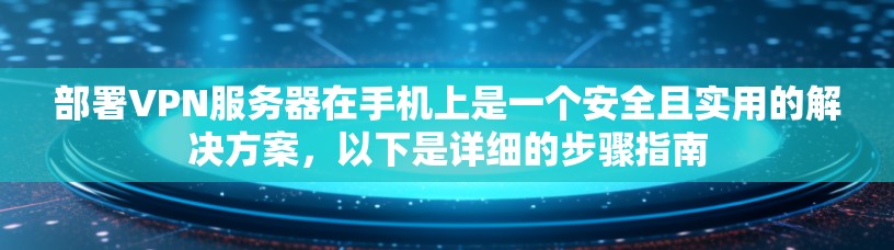 部署VPN服务器在手机上是一个安全且实用的解决方案，以下是详细的步骤指南
