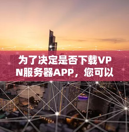 为了决定是否下载VPN服务器APP，您可以按照以下步骤进行分析和决策