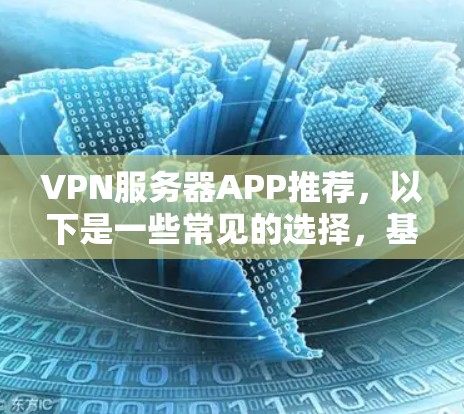 VPN服务器APP推荐，以下是一些常见的选择，基于安全性、稳定性、界面友好度和价格等方面，供您参考