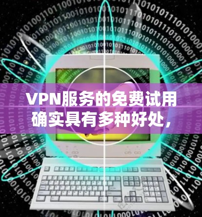 VPN服务的免费试用确实具有多种好处，但由于使用时间和资源有限，不能全面评估其效果。但以下是一些可能的评估点