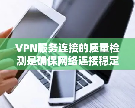 VPN服务连接的质量检测是确保网络连接稳定、安全和可靠的手段，涉及多个关键方面