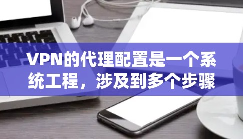 VPN的代理配置是一个系统工程，涉及到多个步骤和细节，确保VPN的安全性和稳定性。以下是一个详细的步骤指南