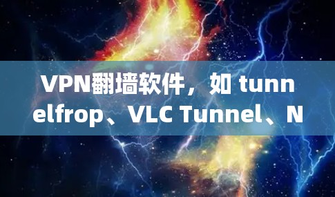 VPN翻墙软件，如 tunnelfrop、VLC Tunnel、NetNest、FastLink 等，帮助用户访问互联网内容或服务而不需要VPN。以下是详细的分析和总结