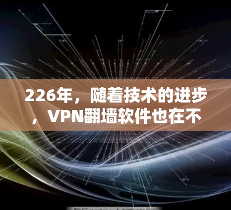 226年，随着技术的进步，VPN翻墙软件也在不断进化，满足更多用户的需求。以下是一些推荐的VPN翻墙软件，涵盖多种场景和需求
