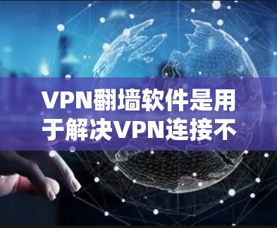VPN翻墙软件是用于解决VPN连接不上目标网站的问题，帮助用户访问安全可靠的网站。以下是使用VPN翻墙软件的步骤和注意事项