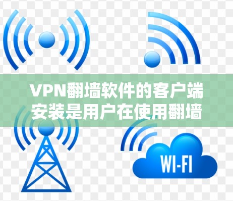VPN翻墙软件的客户端安装是用户在使用翻墙功能时的重要步骤。以下是逐步的安装指南，适用于常见的一些VPN翻墙软件