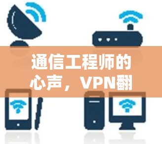 通信工程师的心声，VPN翻墙软件全指南