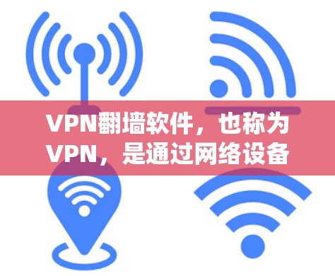 VPN翻墙软件，也称为VPN，是通过网络设备绕过防火墙，让用户访问互联网资源的工具。这些软件帮助用户在安全的网络环境中获取所需信息，适用于个人、企业及移动设备用户。以下是详细介绍