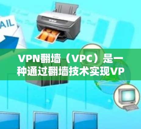 VPN翻墙（VPC）是一种通过翻墙技术实现VPN功能的技术，通常用于解决VPN连接缓慢、数据无法通过等常见问题。以下是关于VPN翻墙的常见配置教程，帮助您更好地配置和优化VPN