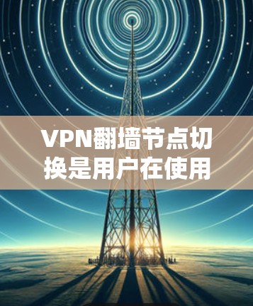 VPN翻墙节点切换是用户在使用不同的VPN服务时，翻墙节点频繁切换导致访问速度变慢或无法访问的情况。以下是一些解决方法