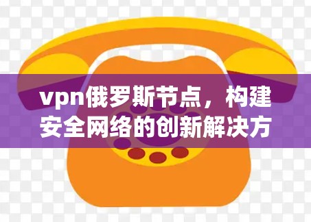 vpn俄罗斯节点，构建安全网络的创新解决方案