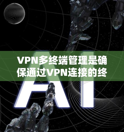VPN多终端管理是确保通过VPN连接的终端设备安全、高效和可靠的关键技术。以下是该领域的主要内容