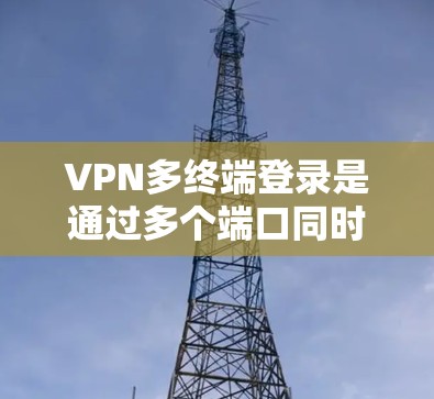 VPN多终端登录是通过多个端口同时登录不同的VPN服务器，以减少配置错误和提高效率。以下是一些具体的步骤和方法来实现多端口登录