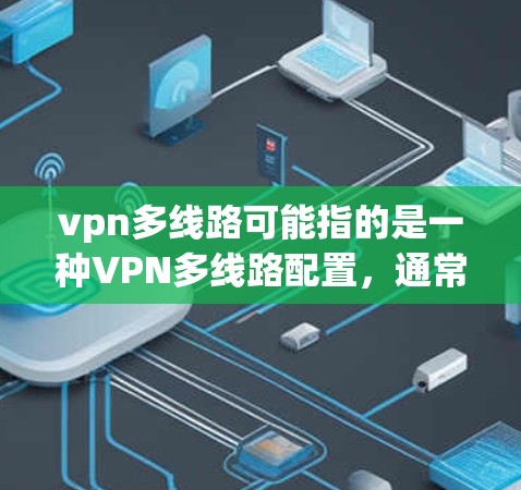 vpn多线路可能指的是一种VPN多线路配置，通常指的是在VPN网络中创建并配置多个独立的VPN连接。这种情况常见于一些安全软件或网络管理工具中，用于支持多用户或多设备的VPN连接