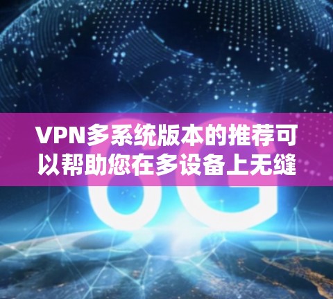 VPN多系统版本的推荐可以帮助您在多设备上无缝连接，提升生产力和舒适度。以下是一些推荐的VPN软件，涵盖了不同设备类型和需求