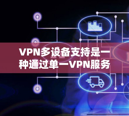 VPN多设备支持是一种通过单一VPN服务连接多个设备，使得每个设备都能安全访问该服务。以下是逐步的解决方案，帮助您理解如何实现多设备连接