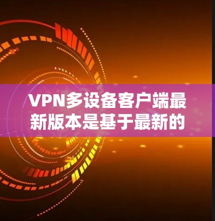 VPN多设备客户端最新版本是基于最新的架构和功能设计，提供全面的安全性和性能支持的软件。以下是关于这些版本的详细信息