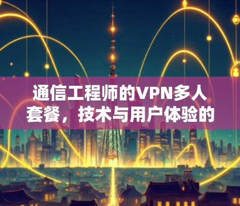通信工程师的VPN多人套餐，技术与用户体验的完美平衡