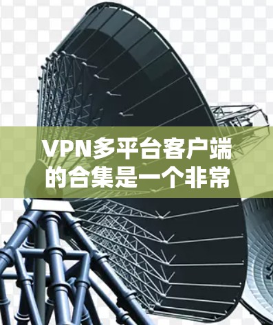 VPN多平台客户端的合集是一个非常实用的工具，可以帮助用户在不同设备上轻松访问网络服务。以下是几个常用的VPN应用及其特点，适合不同设备和场景