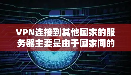 VPN连接到其他国家的服务器主要是由于国家间的网络协议，如IPsec，使用了加密技术和密钥共享。以下是关于这种情况的详细分析
