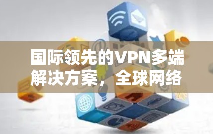 国际领先的VPN多端解决方案，全球网络的未来