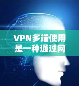 VPN多端使用是一种通过网络加密传输的技术，允许多个设备共享服务器端和客户端。以下是对多端使用方法的详细说明
