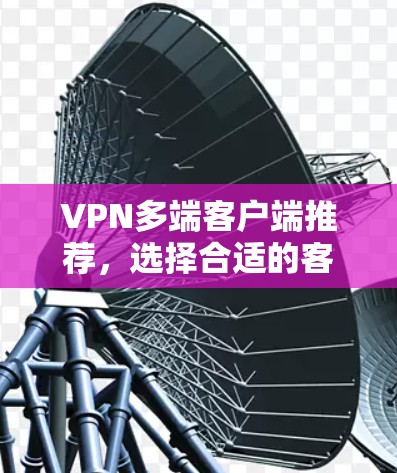 VPN多端客户端推荐，选择合适的客户端对于保障隐私和安全至关重要。以下是一些主流的VPN平台及其主要特点，供你选择