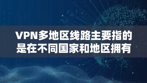 VPN多地区线路主要指的是在不同国家和地区拥有 VPN 网络的地区。这些地区的 VPN 网络由于经济、技术或文化因素，通常具有多条线路可供用户选择。以下是 VPN 多地区线路的主要原因