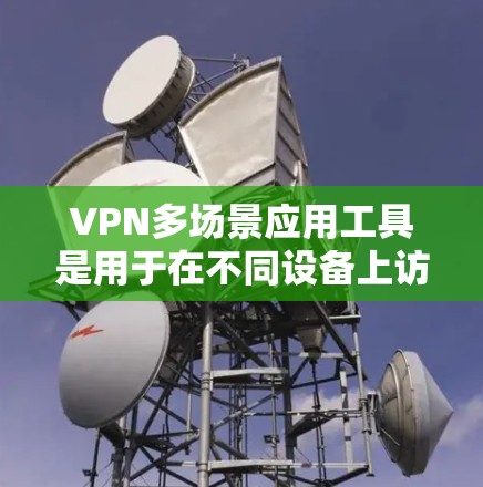 VPN多场景应用工具是用于在不同设备上访问 Tor 网站的工具，提供功能和控制权限。以下是这些工具的详细信息