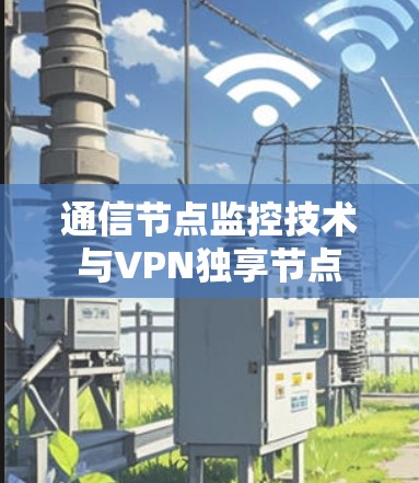 通信节点监控技术与VPN独享节点