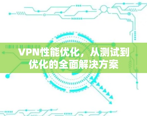 VPN性能优化，从测试到优化的全面解决方案