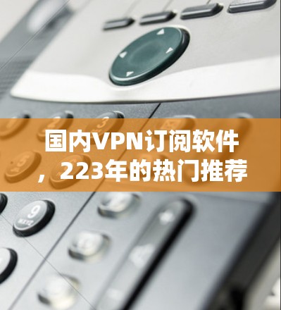 国内VPN订阅软件，223年的热门推荐