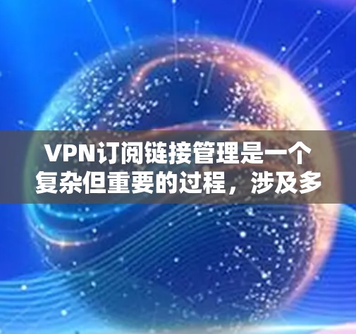 VPN订阅链接管理是一个复杂但重要的过程，涉及多个方面，从识别和分类到筛选和删除，再到代码处理和安全措施。以下是详细的步骤指南