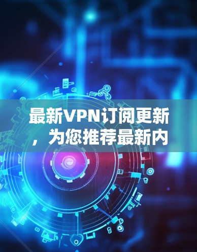 最新VPN订阅更新，为您推荐最新内容，不容错过