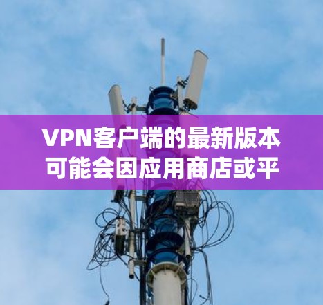 VPN客户端的最新版本可能会因应用商店或平台的不同而有所变化。以下是一些 popular VPN 应用的最新版本推荐，供您参考
