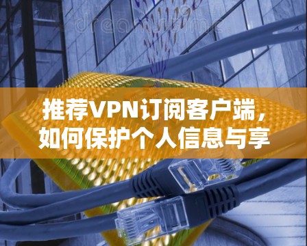 推荐VPN订阅客户端，如何保护个人信息与享受网络乐趣