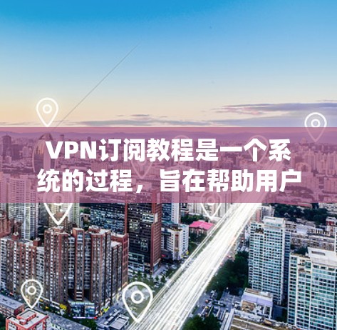 VPN订阅教程是一个系统的过程，旨在帮助用户安全访问互联网。以下是一个结构化的指南，涵盖用户从选择VPN到使用和管理的具体步骤
