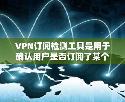 VPN订阅检测工具是用于确认用户是否订阅了某个VPN服务，检测服务提供商、平台、IP地址和API地址的合法性。以下是使用这些工具的步骤和注意事项