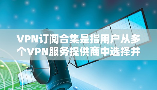 VPN订阅合集是指用户从多个VPN服务提供商中选择并订阅服务的组合，通常旨在提供多样化的加密流量和安全环境。以下是一个涵盖主要VPN平台的订阅合集，供参考