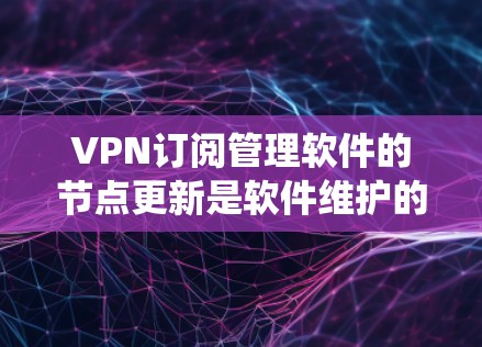 VPN订阅管理软件的节点更新是软件维护的重要部分，影响系统的稳定性和安全性。以下是对VPN订阅管理软件节点更新方法的详细说明