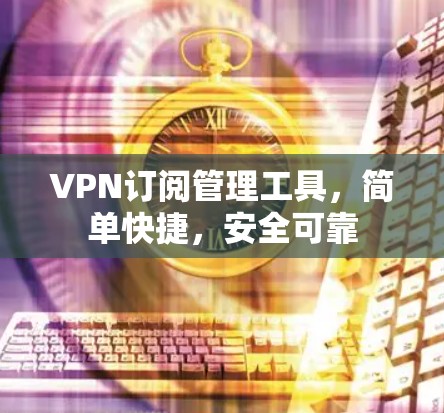 VPN订阅管理工具，简单快捷，安全可靠