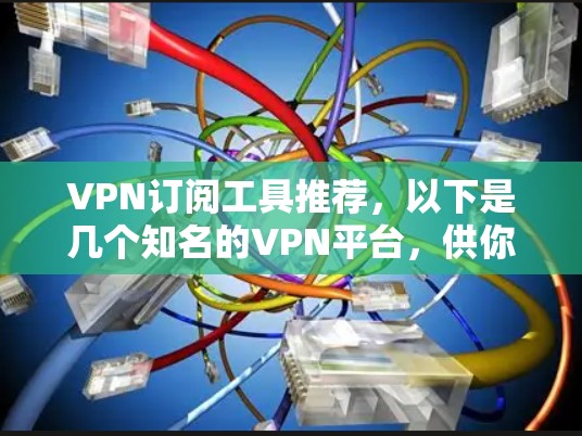 VPN订阅工具推荐，以下是几个知名的VPN平台，供你参考