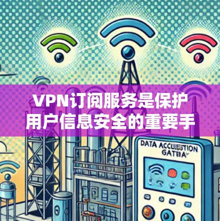 VPN订阅服务是保护用户信息安全的重要手段，根据不同的需求和预算，可以选择不同的服务。以下是对这些VPN订阅服务的详细比较