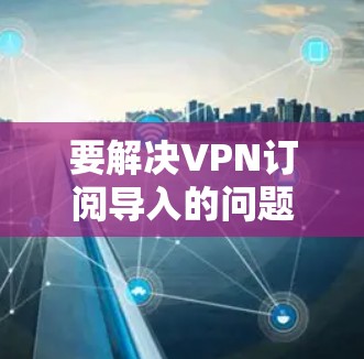 要解决VPN订阅导入的问题，可以按照以下步骤操作