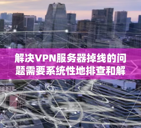 解决VPN服务器掉线的问题需要系统性地排查和解决步骤。以下是一个分步骤的解决方案