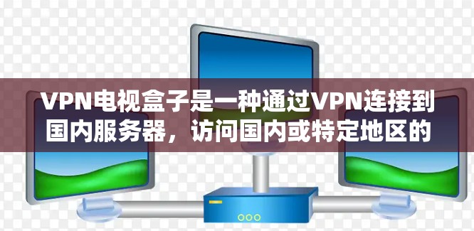 VPN电视盒子是一种通过VPN连接到国内服务器，访问国内或特定地区的视频内容的设备。以下是关于它的详细信息
