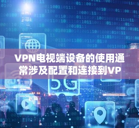 VPN电视端设备的使用通常涉及配置和连接到VPN服务。以下是关于如何使用VPN电视端设备的常见步骤和注意事项
