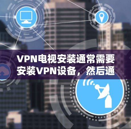 VPN电视安装通常需要安装VPN设备，然后通过VPN连接到你的电视设备。以下是一些步骤和建议，帮助您安装和使用VPN来观看电视