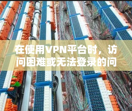 在使用VPN平台时，访问困难或无法登录的问题通常与设备配置、网络状态和软件兼容性有关。以下是逐步排查和解决问题的方法